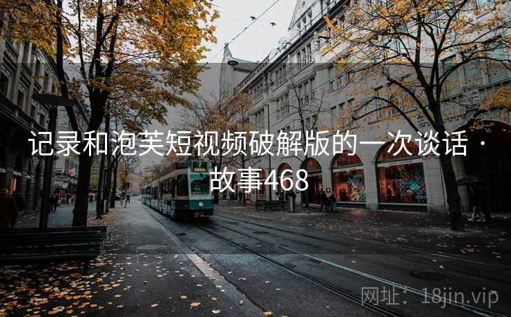 记录和泡芙短视频破解版的一次谈话 · 故事468 记录和泡芙短视频破解版的一次谈话 · 故事468