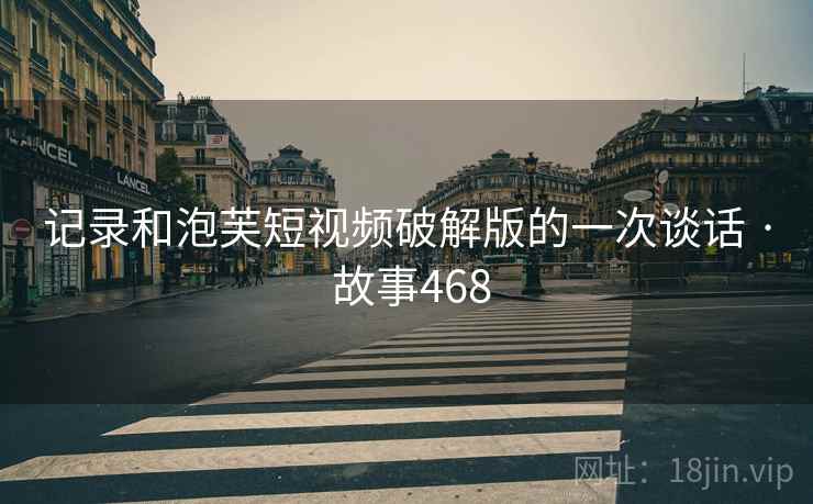 记录和泡芙短视频破解版的一次谈话 · 故事468 记录和泡芙短视频破解版的一次谈话 · 故事468