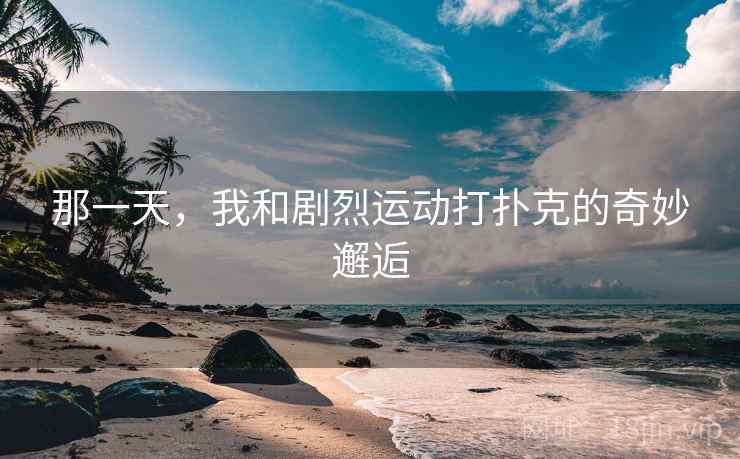 那一天,我和剧烈运动打扑克的奇妙邂逅 那一天,我和剧烈运动打扑克的奇妙邂逅