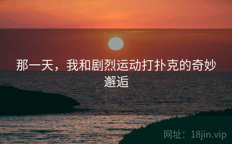 那一天,我和剧烈运动打扑克的奇妙邂逅 那一天,我和剧烈运动打扑克的奇妙邂逅