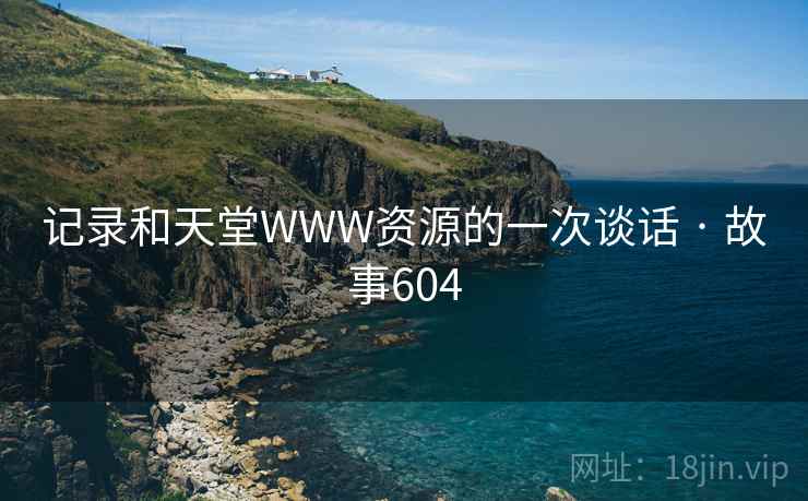 记录和天堂WWW资源的一次谈话 · 故事604 记录和天堂WWW资源的一次谈话 · 故事604