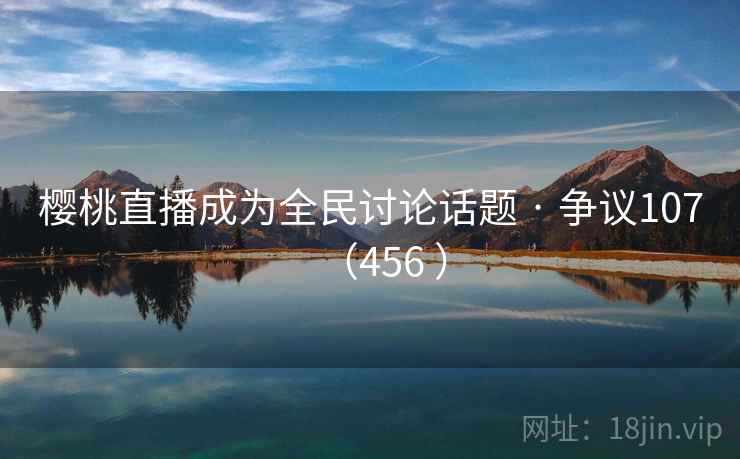 樱桃直播成为全民讨论话题 · 争议107（456 ）