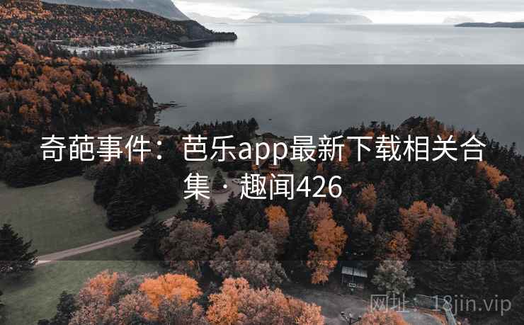奇葩事件：芭乐app最新下载相关合集 · 趣闻426