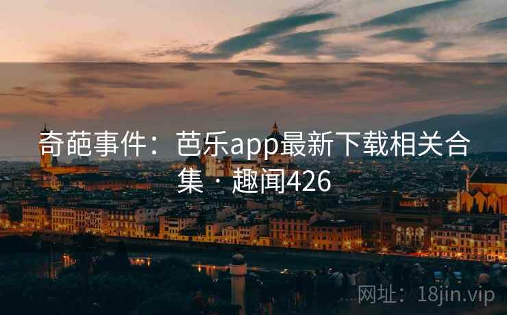 奇葩事件：芭乐app最新下载相关合集 · 趣闻426