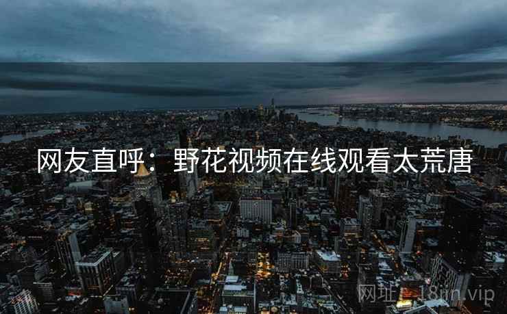 网友直呼:野花视频在线观看太荒唐 网友直呼:野花视频在线观看太荒唐