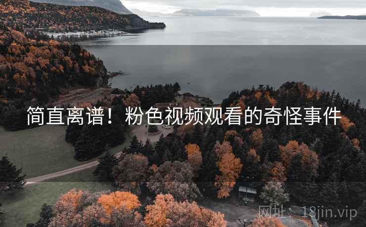 简直离谱!粉色视频观看的奇怪事件 简直离谱!粉色视频观看的奇怪事件