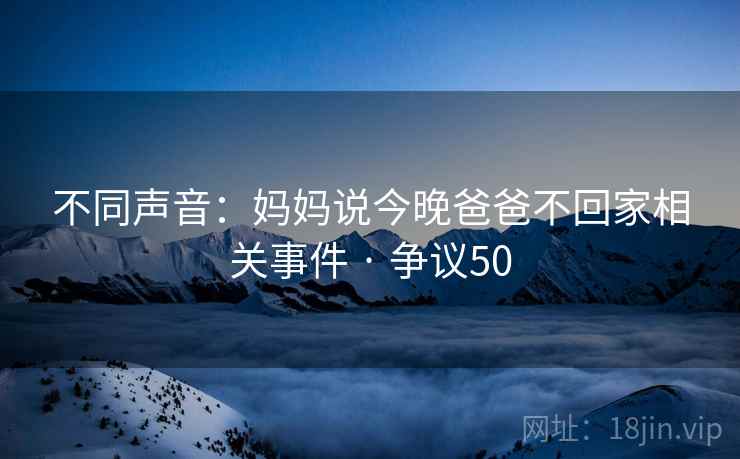 不同声音:妈妈说今晚爸爸不回家相关事件 · 争议50 不同声音:妈妈说今晚爸爸不回家相关事件 · 争议50