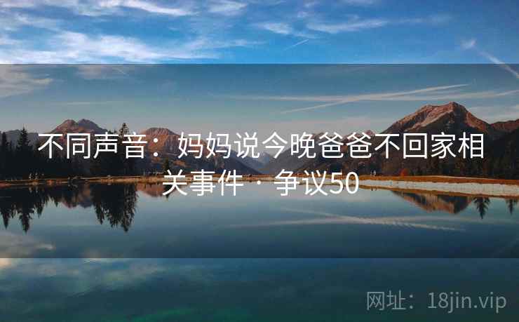 不同声音:妈妈说今晚爸爸不回家相关事件 · 争议50 不同声音:妈妈说今晚爸爸不回家相关事件 · 争议50