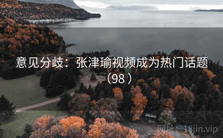 意见分歧:张津瑜视频成为热门话题(98 ) 意见分歧:张津瑜视频成为热门话题(98 )