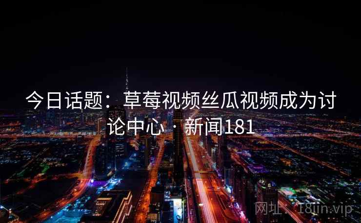 今日话题:草莓视频丝瓜视频成为讨论中心 · 新闻181 今日话题:草莓视频丝瓜视频成为讨论中心 · 新闻181