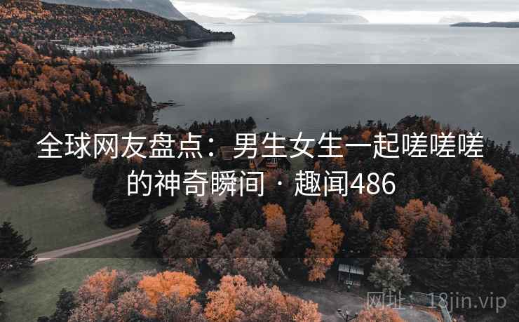 全球网友盘点：男生女生一起嗟嗟嗟的神奇瞬间 · 趣闻486