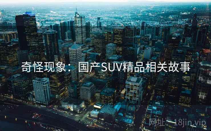 奇怪现象:国产SUV精品相关故事 奇怪现象:国产SUV精品相关故事