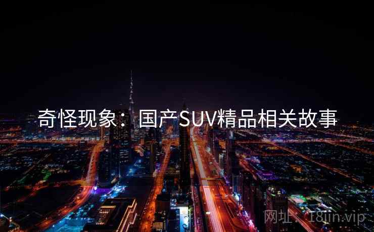 奇怪现象:国产SUV精品相关故事 奇怪现象:国产SUV精品相关故事