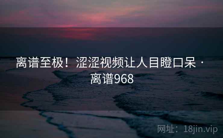 离谱至极!涩涩视频让人目瞪口呆 · 离谱968 离谱至极!涩涩视频让人目瞪口呆 · 离谱968