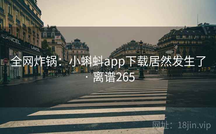 全网炸锅：小蝌蚪app下载居然发生了 · 离谱265