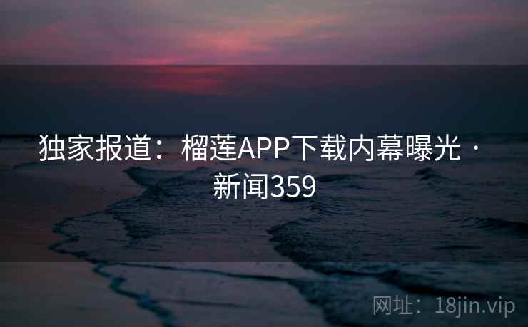 独家报道：榴莲APP下载内幕曝光 · 新闻359