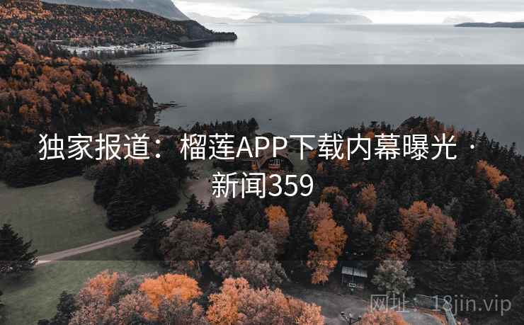独家报道：榴莲APP下载内幕曝光 · 新闻359