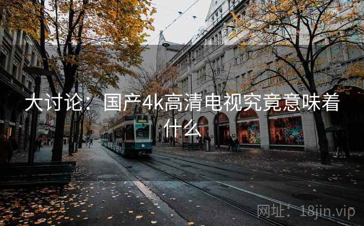大讨论:国产4k高清电视究竟意味着什么 大讨论:国产4k高清电视究竟意味着什么