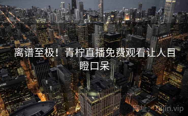 离谱至极!青柠直播免费观看让人目瞪口呆 离谱至极!青柠直播免费观看让人目瞪口呆