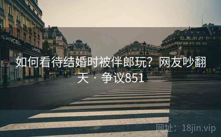 如何看待结婚时被伴郎玩?网友吵翻天 · 争议851 如何看待结婚时被伴郎玩?网友吵翻天 · 争议851