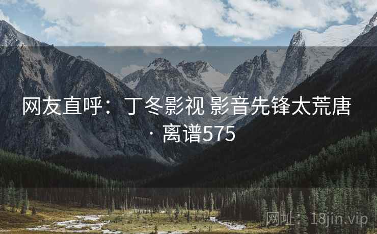 网友直呼:丁冬影视 影音先锋太荒唐 · 离谱575 网友直呼:丁冬影视 影音先锋太荒唐 · 离谱575