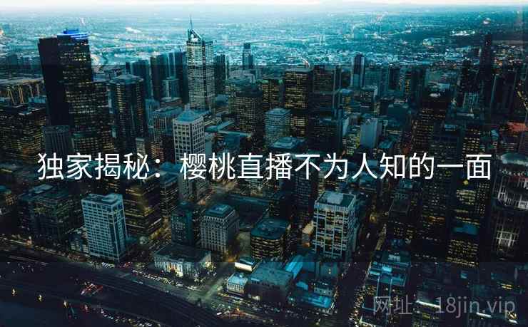 独家揭秘：樱桃直播不为人知的一面