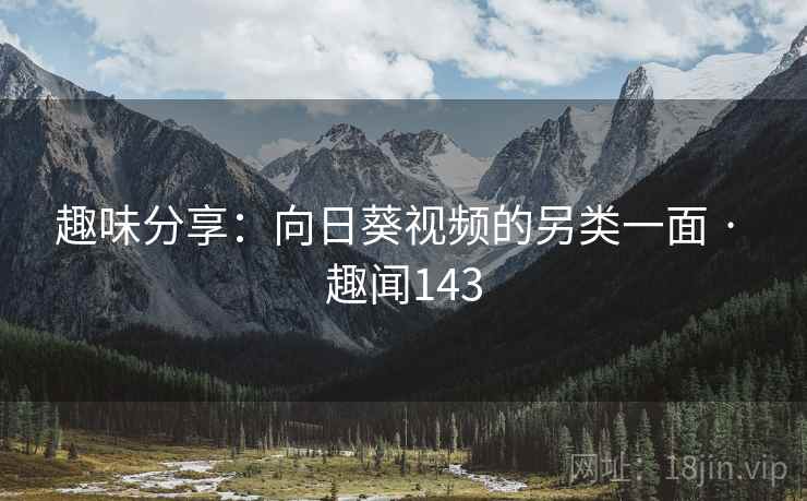 趣味分享：向日葵视频的另类一面 · 趣闻143