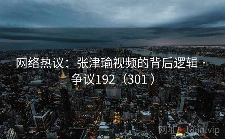 网络热议：张津瑜视频的背后逻辑 · 争议192（301 ）