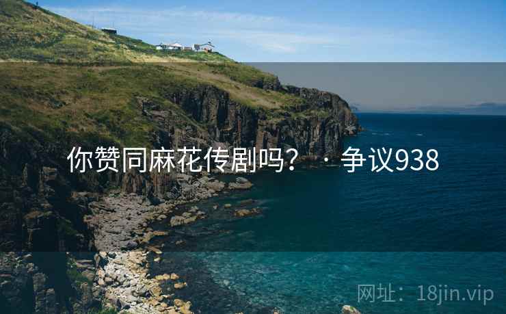 你赞同麻花传剧吗? · 争议938 你赞同麻花传剧吗? · 争议938