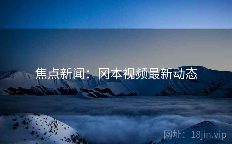 焦点新闻：冈本视频最新动态