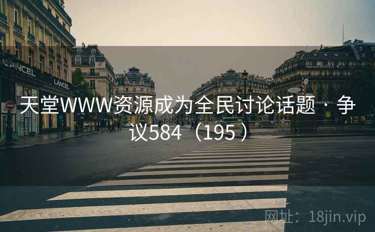 天堂WWW资源成为全民讨论话题 · 争议584(195 ) 天堂WWW资源成为全民讨论话题 · 争议584(195 )