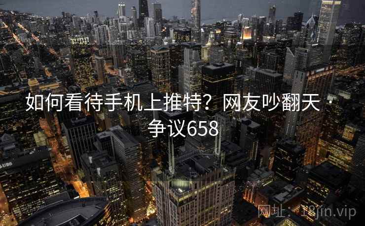 如何看待手机上推特?网友吵翻天 · 争议658 如何看待手机上推特?网友吵翻天 · 争议658