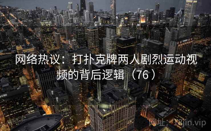 网络热议：打扑克牌两人剧烈运动视频的背后逻辑（76 ）