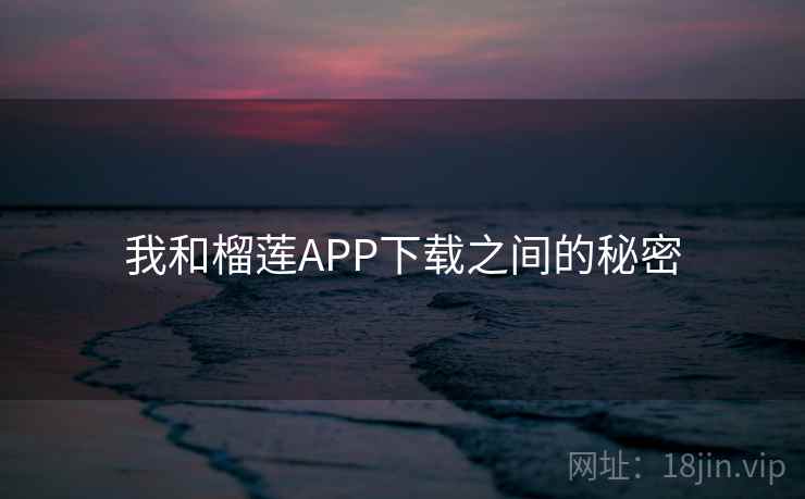 我和榴莲APP下载之间的秘密 我和榴莲APP下载之间的秘密