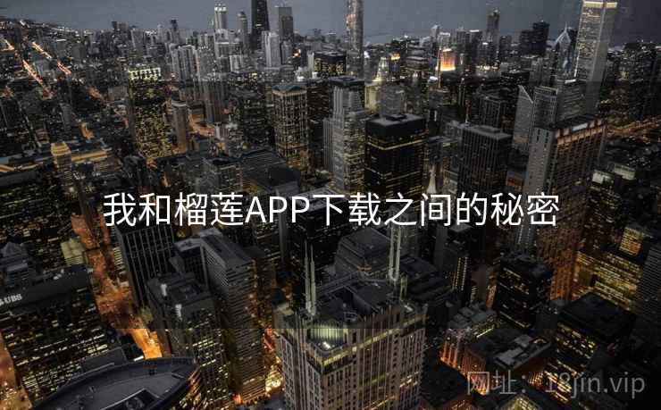 我和榴莲APP下载之间的秘密 我和榴莲APP下载之间的秘密