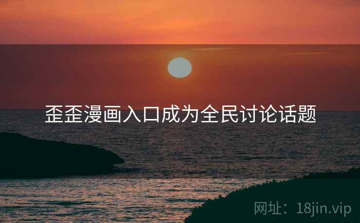 歪歪漫画入口成为全民讨论话题 歪歪漫画入口成为全民讨论话题