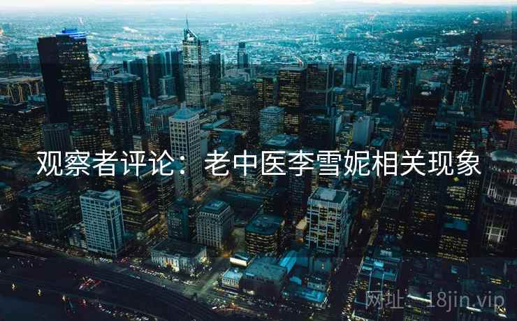 观察者评论:老中医李雪妮相关现象 观察者评论:老中医李雪妮相关现象
