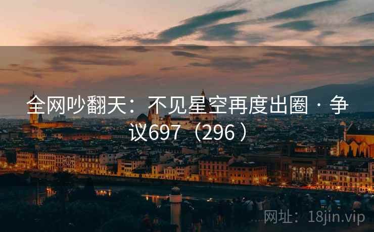 全网吵翻天：不见星空再度出圈 · 争议697（296 ）
