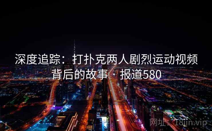 深度追踪：打扑克两人剧烈运动视频背后的故事 · 报道580