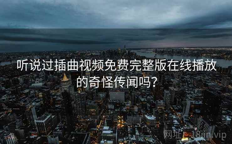 听说过插曲视频免费完整版在线播放的奇怪传闻吗？