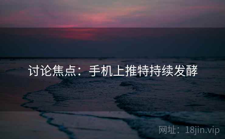 讨论焦点：手机上推特持续发酵
