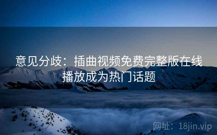 意见分歧:插曲视频免费完整版在线播放成为热门话题 意见分歧:插曲视频免费完整版在线播放成为热门话题