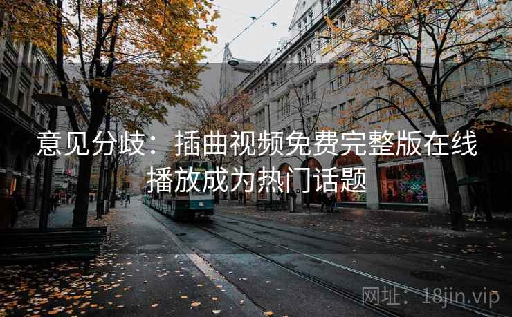 意见分歧:插曲视频免费完整版在线播放成为热门话题 意见分歧:插曲视频免费完整版在线播放成为热门话题