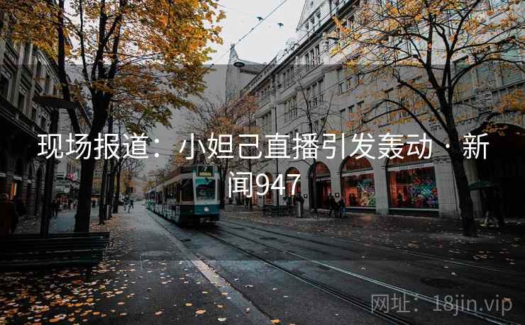 现场报道:小妲己直播引发轰动 · 新闻947 现场报道:小妲己直播引发轰动 · 新闻947