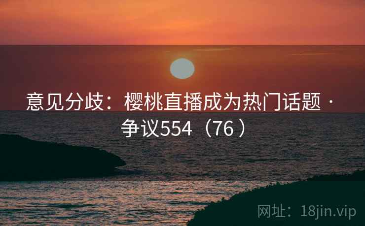 意见分歧:樱桃直播成为热门话题 · 争议554(76 ) 意见分歧:樱桃直播成为热门话题 · 争议554(76 )