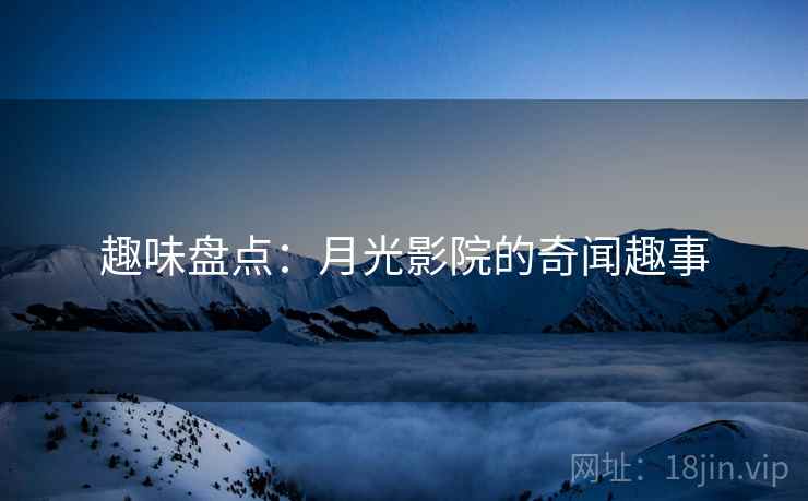 趣味盘点:月光影院的奇闻趣事 趣味盘点:月光影院的奇闻趣事