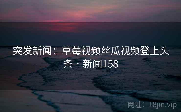 突发新闻:草莓视频丝瓜视频登上头条 · 新闻158 突发新闻:草莓视频丝瓜视频登上头条 · 新闻158