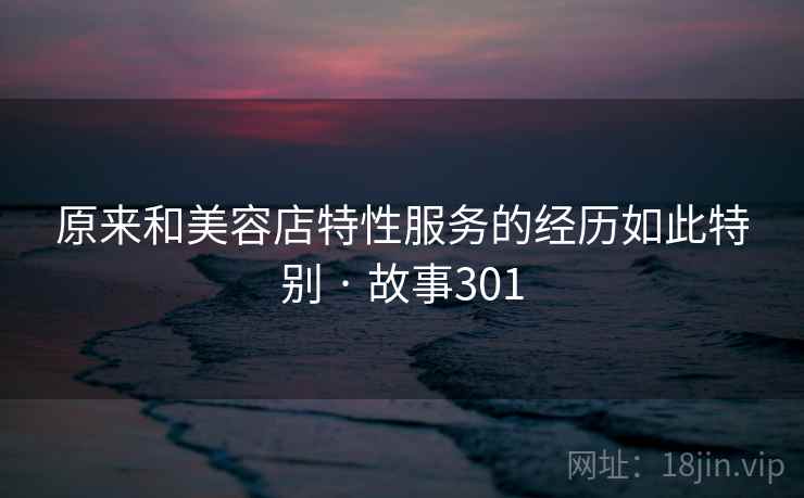 原来和美容店特性服务的经历如此特别 · 故事301