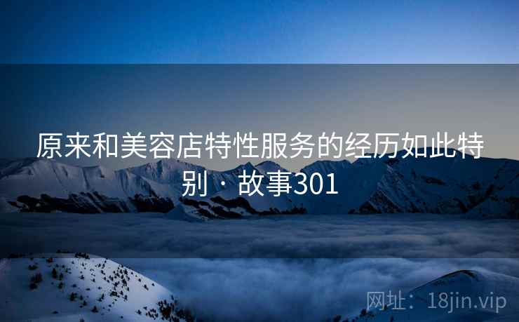 原来和美容店特性服务的经历如此特别 · 故事301