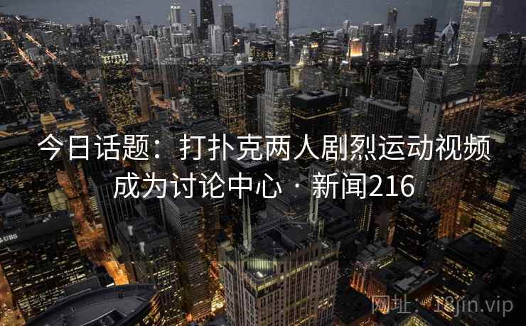 今日话题：打扑克两人剧烈运动视频成为讨论中心 · 新闻216